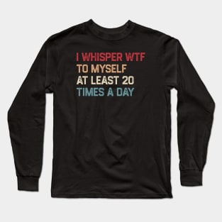 I Whisper WTF To Myself At Least 20 Times A Day Long Sleeve T-Shirt